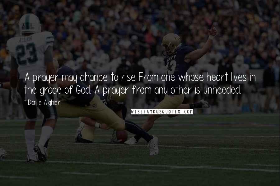 Dante Alighieri Quotes: A prayer may chance to rise From one whose heart lives in the grace of God. A prayer from any other is unheeded.