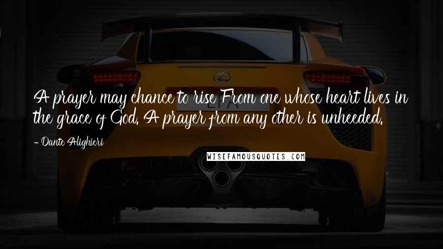 Dante Alighieri Quotes: A prayer may chance to rise From one whose heart lives in the grace of God. A prayer from any other is unheeded.