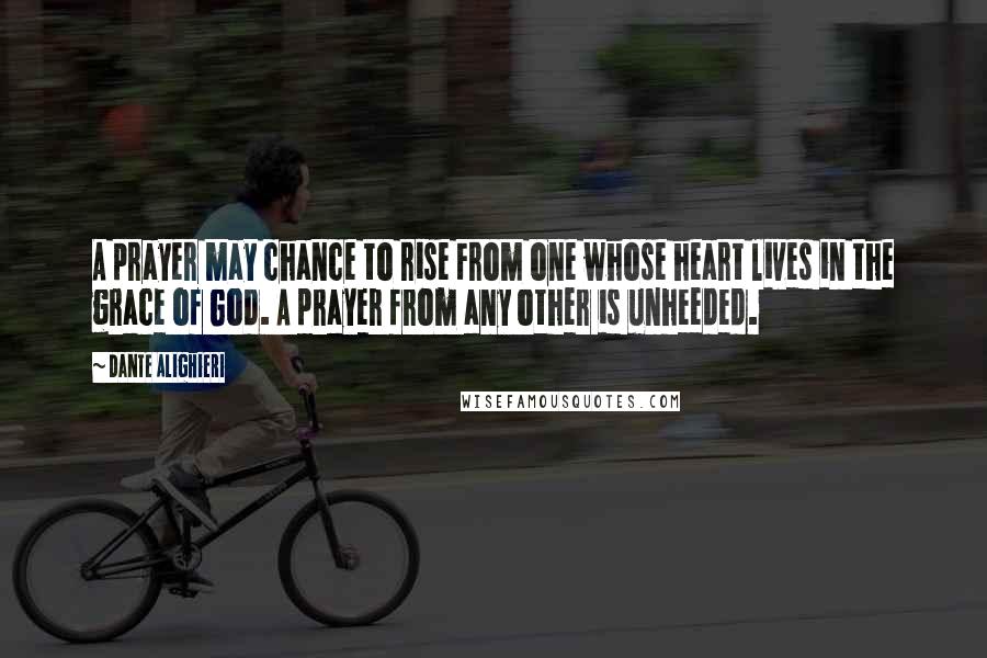 Dante Alighieri Quotes: A prayer may chance to rise From one whose heart lives in the grace of God. A prayer from any other is unheeded.