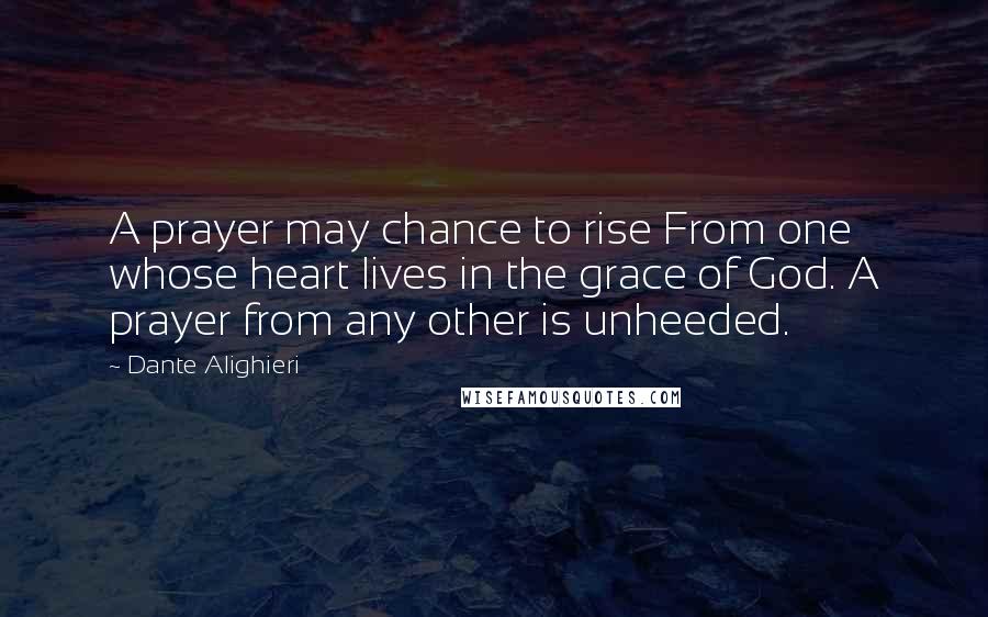 Dante Alighieri Quotes: A prayer may chance to rise From one whose heart lives in the grace of God. A prayer from any other is unheeded.