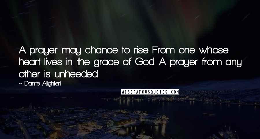 Dante Alighieri Quotes: A prayer may chance to rise From one whose heart lives in the grace of God. A prayer from any other is unheeded.