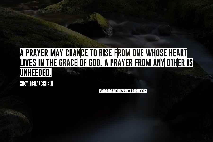 Dante Alighieri Quotes: A prayer may chance to rise From one whose heart lives in the grace of God. A prayer from any other is unheeded.