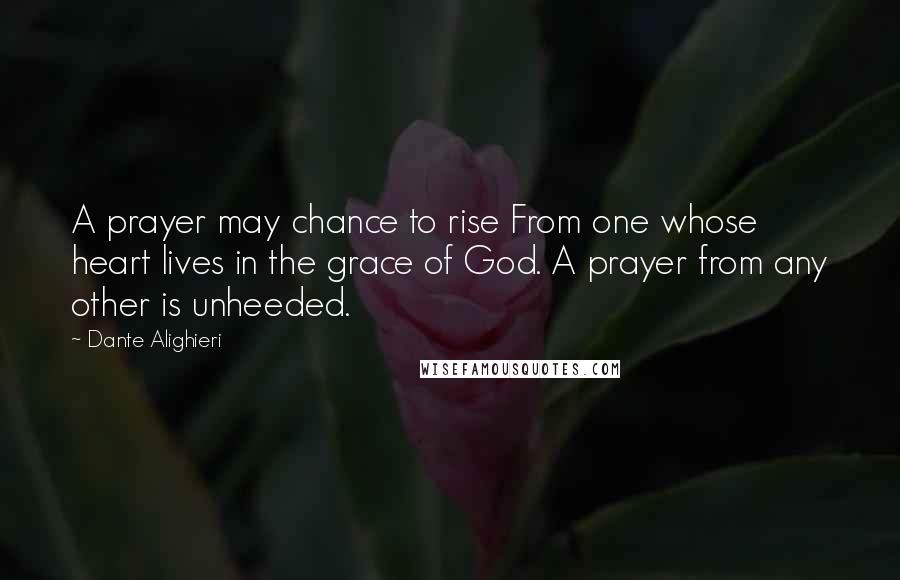 Dante Alighieri Quotes: A prayer may chance to rise From one whose heart lives in the grace of God. A prayer from any other is unheeded.
