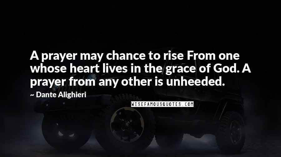 Dante Alighieri Quotes: A prayer may chance to rise From one whose heart lives in the grace of God. A prayer from any other is unheeded.