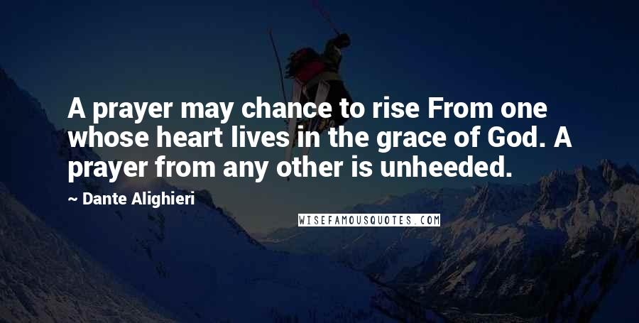 Dante Alighieri Quotes: A prayer may chance to rise From one whose heart lives in the grace of God. A prayer from any other is unheeded.