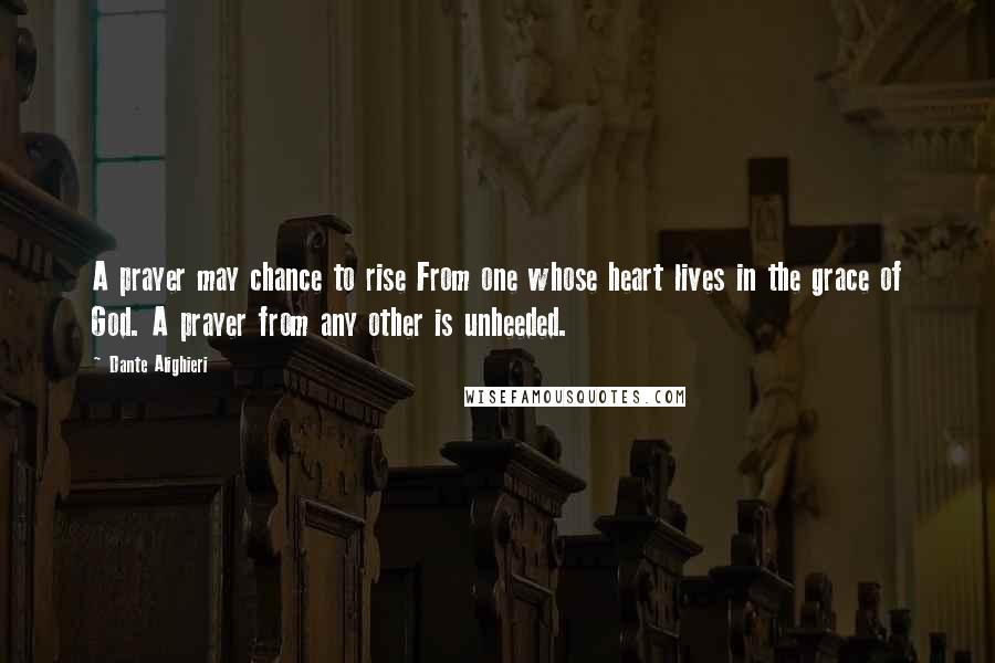 Dante Alighieri Quotes: A prayer may chance to rise From one whose heart lives in the grace of God. A prayer from any other is unheeded.