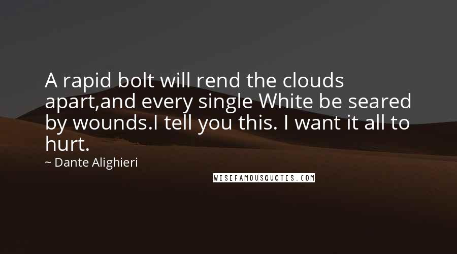 Dante Alighieri Quotes: A rapid bolt will rend the clouds apart,and every single White be seared by wounds.I tell you this. I want it all to hurt.