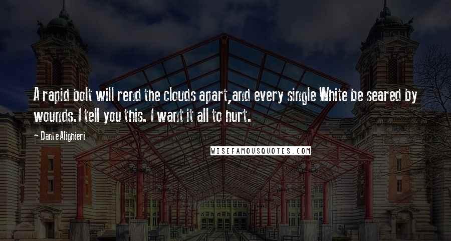 Dante Alighieri Quotes: A rapid bolt will rend the clouds apart,and every single White be seared by wounds.I tell you this. I want it all to hurt.