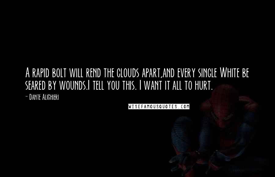 Dante Alighieri Quotes: A rapid bolt will rend the clouds apart,and every single White be seared by wounds.I tell you this. I want it all to hurt.