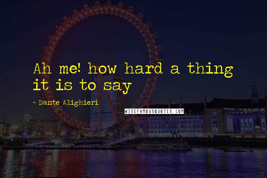 Dante Alighieri Quotes: Ah me! how hard a thing it is to say