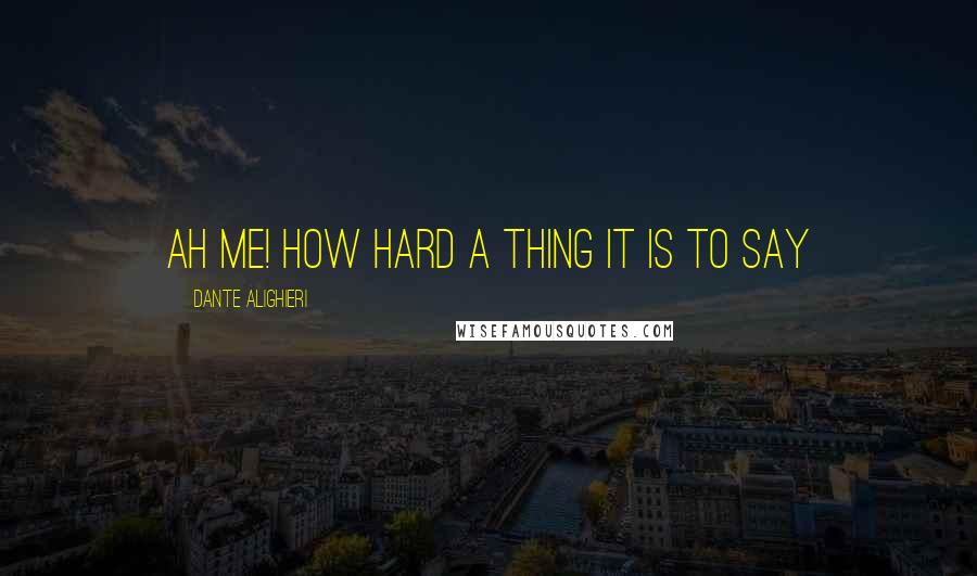 Dante Alighieri Quotes: Ah me! how hard a thing it is to say