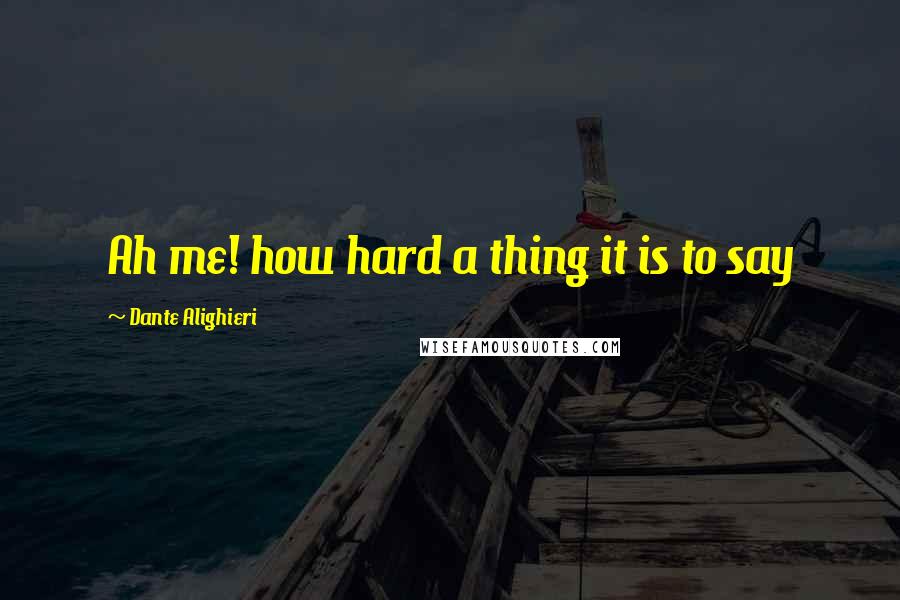 Dante Alighieri Quotes: Ah me! how hard a thing it is to say