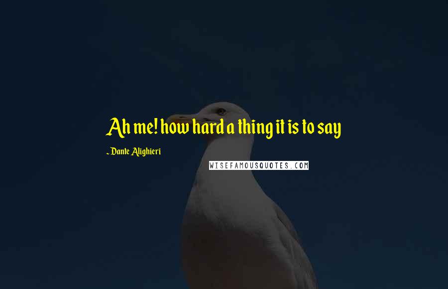 Dante Alighieri Quotes: Ah me! how hard a thing it is to say