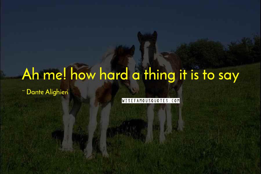 Dante Alighieri Quotes: Ah me! how hard a thing it is to say