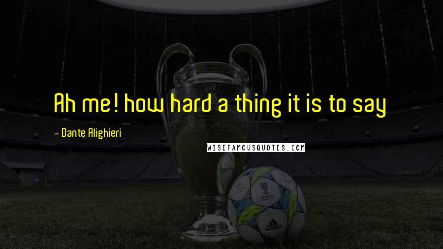 Dante Alighieri Quotes: Ah me! how hard a thing it is to say