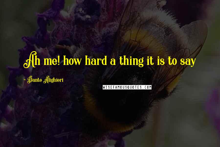 Dante Alighieri Quotes: Ah me! how hard a thing it is to say