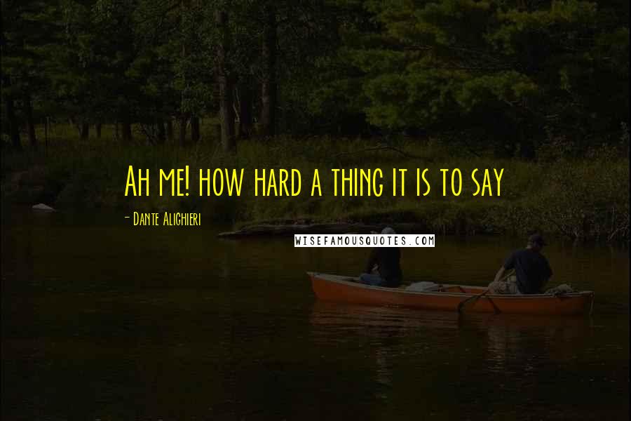 Dante Alighieri Quotes: Ah me! how hard a thing it is to say