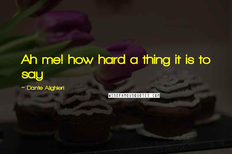 Dante Alighieri Quotes: Ah me! how hard a thing it is to say