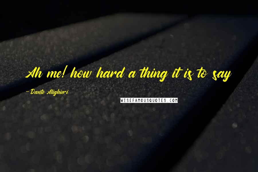 Dante Alighieri Quotes: Ah me! how hard a thing it is to say