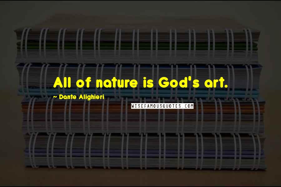 Dante Alighieri Quotes: All of nature is God's art.