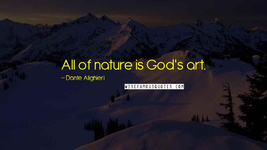 Dante Alighieri Quotes: All of nature is God's art.