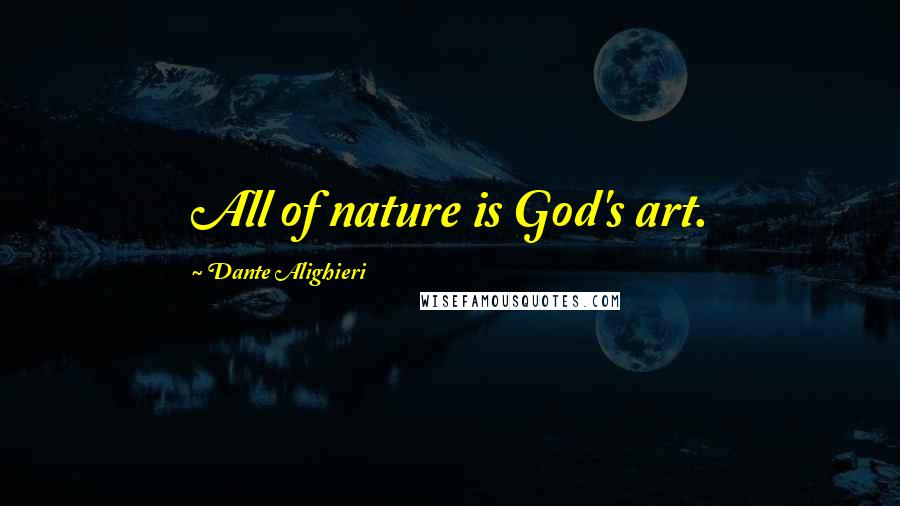 Dante Alighieri Quotes: All of nature is God's art.