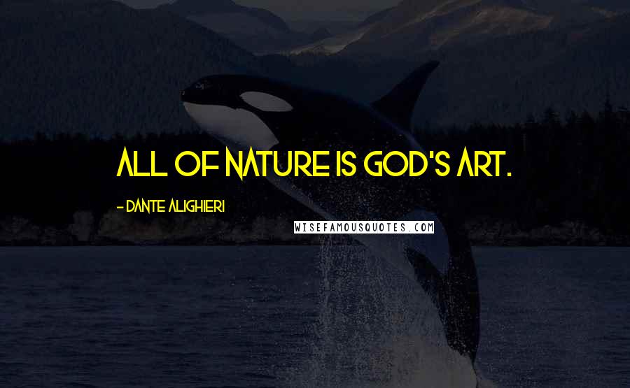 Dante Alighieri Quotes: All of nature is God's art.