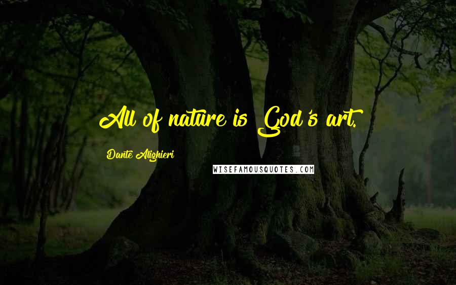 Dante Alighieri Quotes: All of nature is God's art.