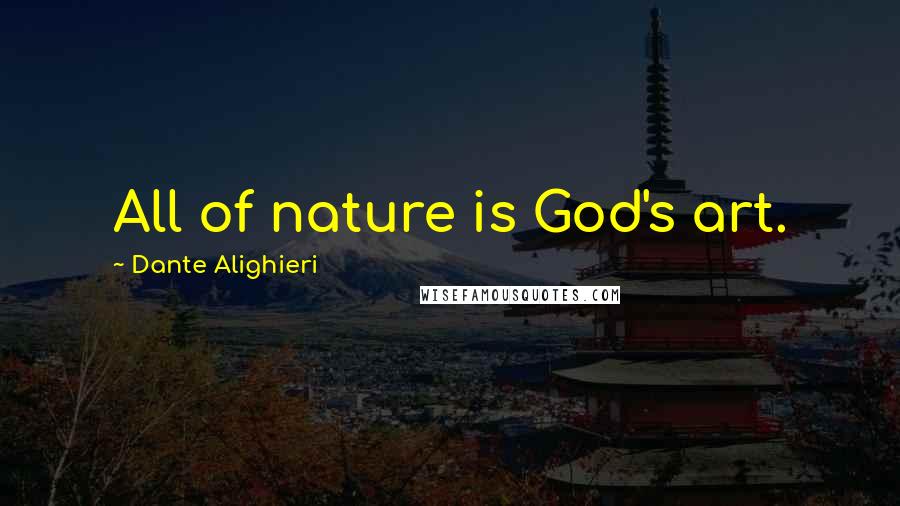 Dante Alighieri Quotes: All of nature is God's art.