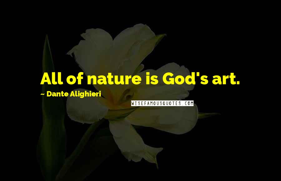 Dante Alighieri Quotes: All of nature is God's art.