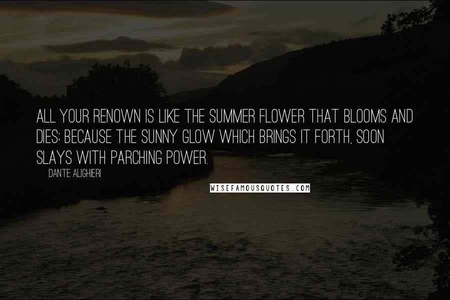 Dante Alighieri Quotes: All your renown is like the summer flower that blooms and dies; because the sunny glow which brings it forth, soon slays with parching power.