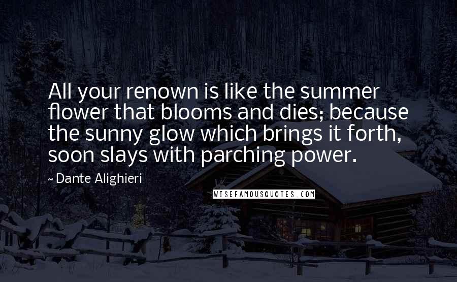 Dante Alighieri Quotes: All your renown is like the summer flower that blooms and dies; because the sunny glow which brings it forth, soon slays with parching power.