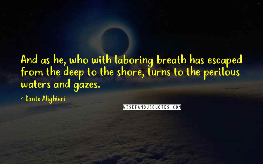 Dante Alighieri Quotes: And as he, who with laboring breath has escaped from the deep to the shore, turns to the perilous waters and gazes.