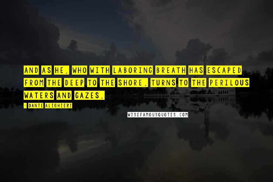 Dante Alighieri Quotes: And as he, who with laboring breath has escaped from the deep to the shore, turns to the perilous waters and gazes.