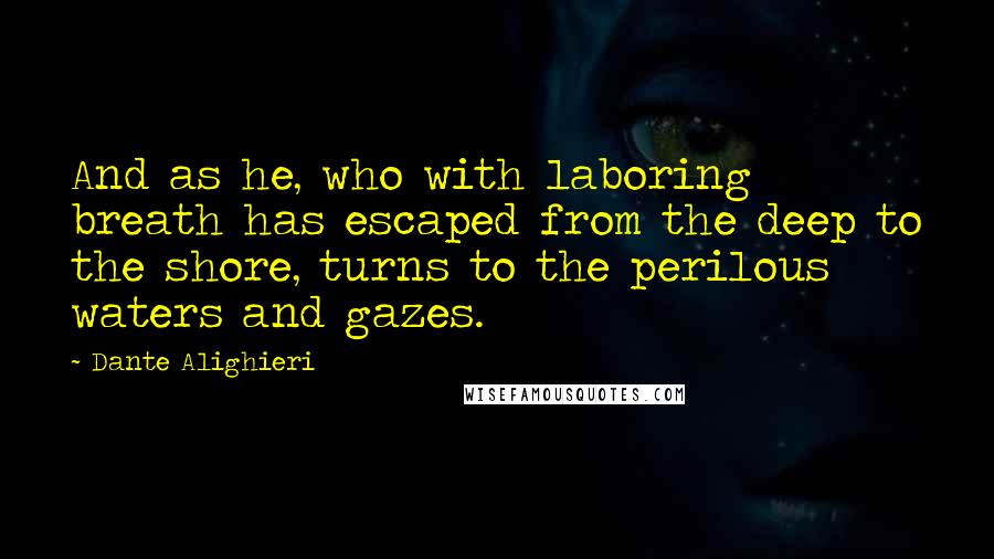 Dante Alighieri Quotes: And as he, who with laboring breath has escaped from the deep to the shore, turns to the perilous waters and gazes.