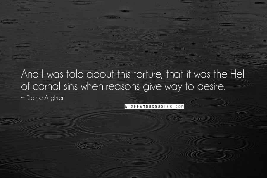 Dante Alighieri Quotes: And I was told about this torture, that it was the Hell of carnal sins when reasons give way to desire.