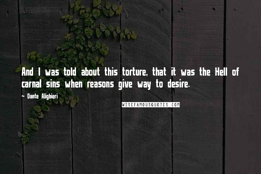 Dante Alighieri Quotes: And I was told about this torture, that it was the Hell of carnal sins when reasons give way to desire.