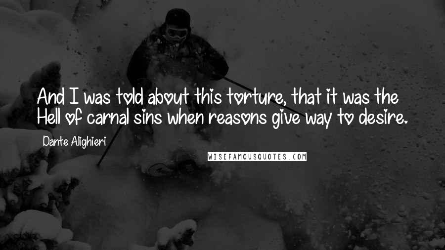 Dante Alighieri Quotes: And I was told about this torture, that it was the Hell of carnal sins when reasons give way to desire.