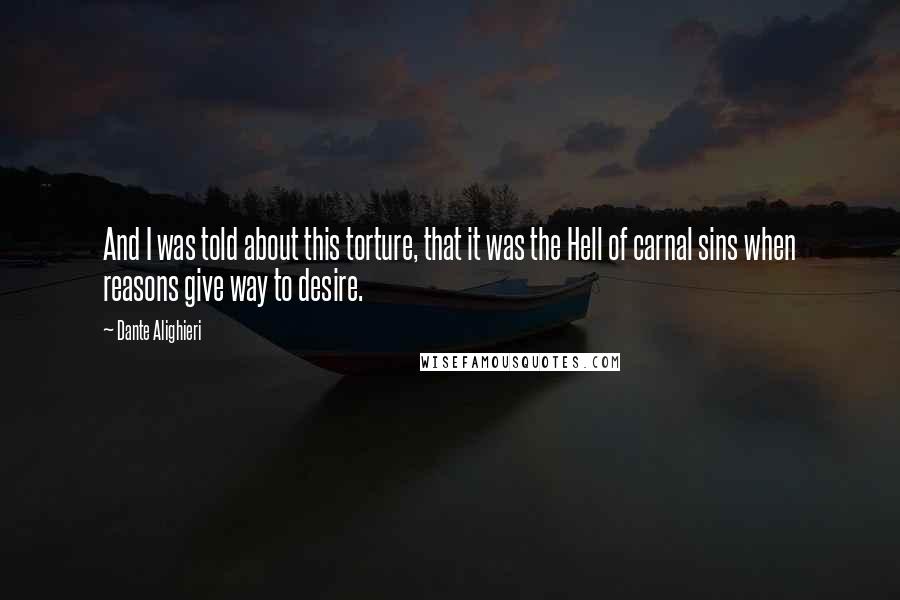 Dante Alighieri Quotes: And I was told about this torture, that it was the Hell of carnal sins when reasons give way to desire.