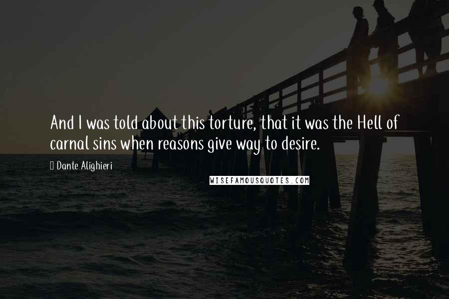 Dante Alighieri Quotes: And I was told about this torture, that it was the Hell of carnal sins when reasons give way to desire.