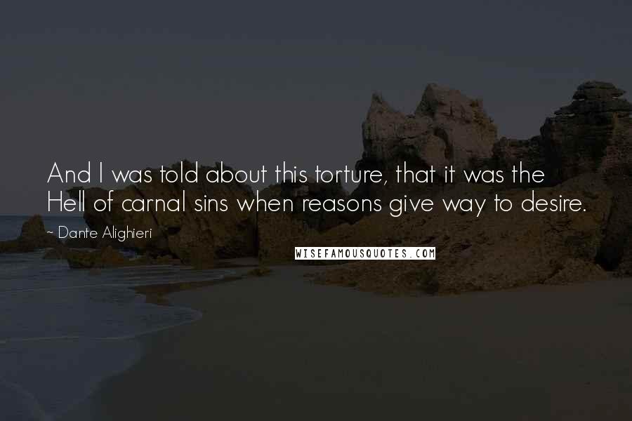 Dante Alighieri Quotes: And I was told about this torture, that it was the Hell of carnal sins when reasons give way to desire.