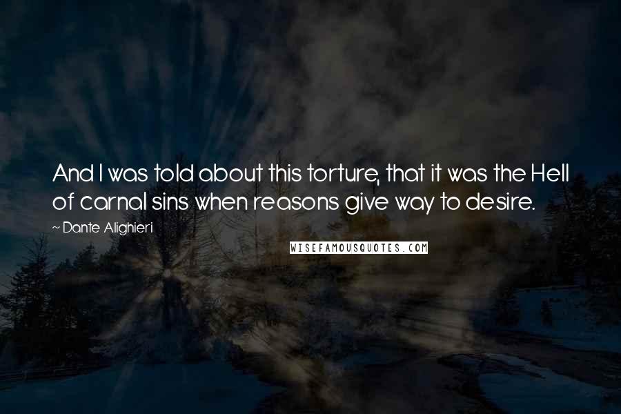 Dante Alighieri Quotes: And I was told about this torture, that it was the Hell of carnal sins when reasons give way to desire.