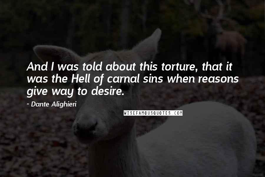 Dante Alighieri Quotes: And I was told about this torture, that it was the Hell of carnal sins when reasons give way to desire.