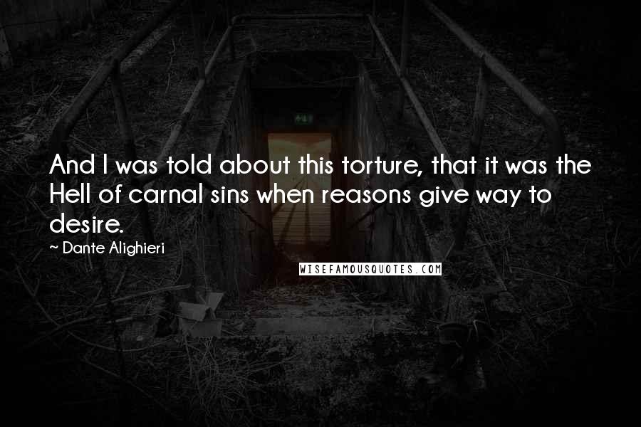 Dante Alighieri Quotes: And I was told about this torture, that it was the Hell of carnal sins when reasons give way to desire.