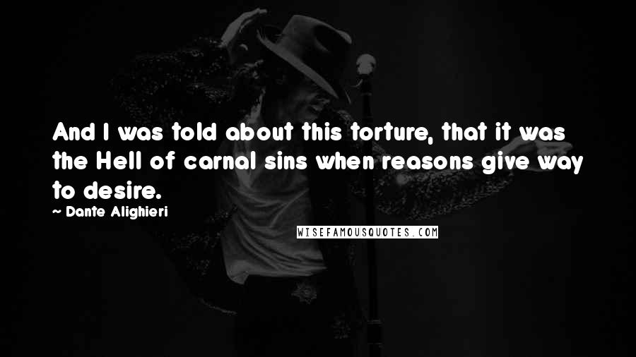 Dante Alighieri Quotes: And I was told about this torture, that it was the Hell of carnal sins when reasons give way to desire.