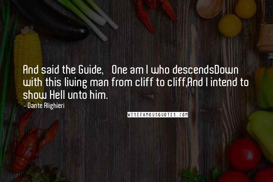 Dante Alighieri Quotes: And said the Guide, 'One am I who descendsDown with this living man from cliff to cliff,And I intend to show Hell unto him.