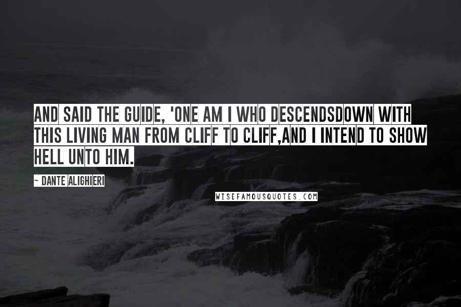 Dante Alighieri Quotes: And said the Guide, 'One am I who descendsDown with this living man from cliff to cliff,And I intend to show Hell unto him.