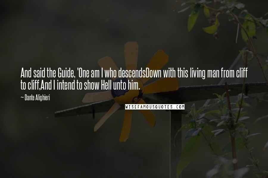 Dante Alighieri Quotes: And said the Guide, 'One am I who descendsDown with this living man from cliff to cliff,And I intend to show Hell unto him.