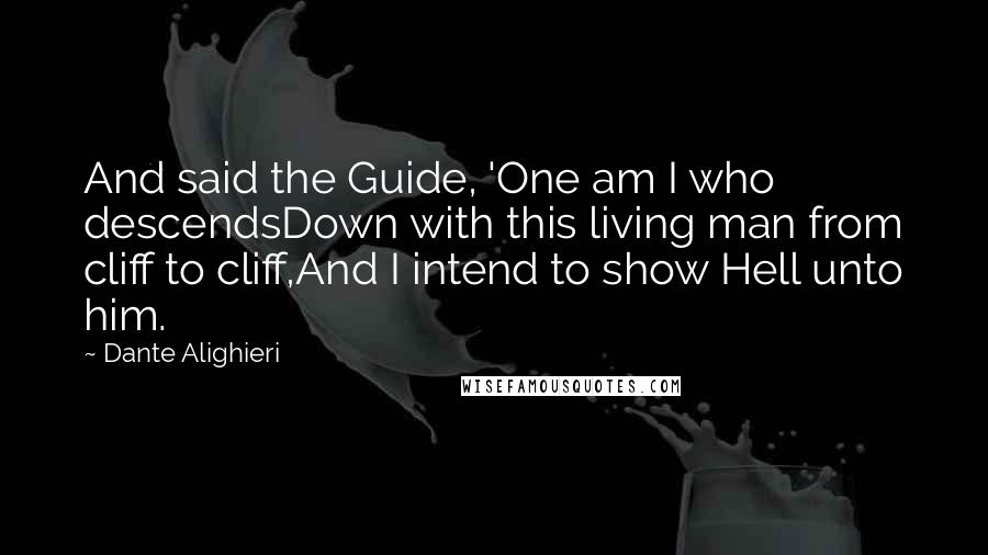 Dante Alighieri Quotes: And said the Guide, 'One am I who descendsDown with this living man from cliff to cliff,And I intend to show Hell unto him.