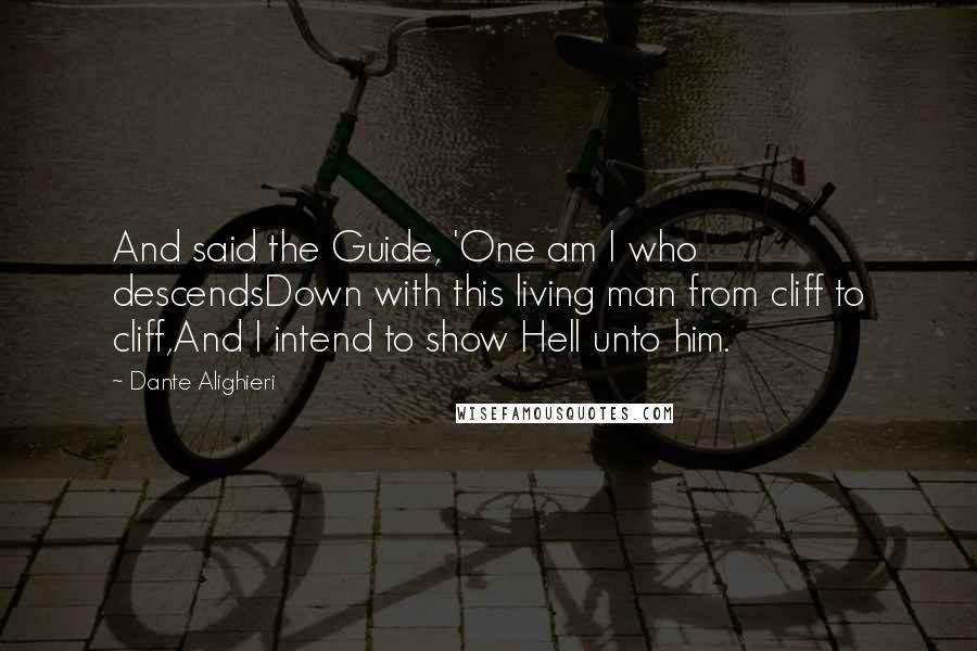 Dante Alighieri Quotes: And said the Guide, 'One am I who descendsDown with this living man from cliff to cliff,And I intend to show Hell unto him.
